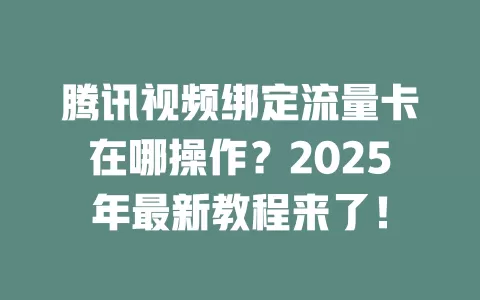 腾讯视频绑定流量卡在哪操作？2025年最新教程来了！