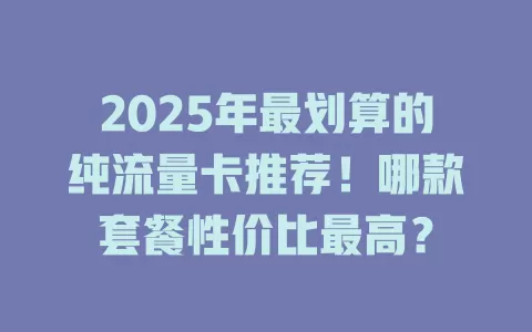 2025年最划算的纯流量卡推荐！哪款套餐性价比最高？