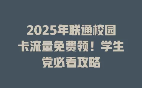 2025年联通校园卡流量免费领！学生党必看攻略