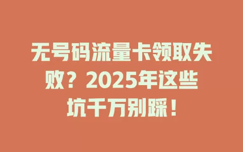 无号码流量卡领取失败？2025年这些坑千万别踩！
