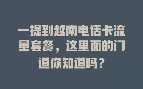一提到越南电话卡流量套餐，这里面的门道你知道吗？