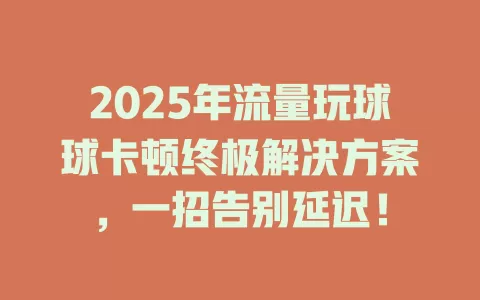 2025年流量玩球球卡顿终极解决方案，一招告别延迟！