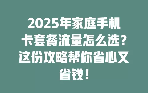2025年家庭手机卡套餐流量怎么选？这份攻略帮你省心又省钱！