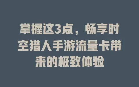 掌握这3点，畅享时空猎人手游流量卡带来的极致体验