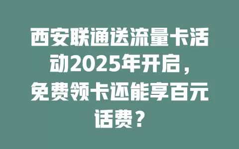 西安联通送流量卡活动2025年开启，免费领卡还能享百元话费？