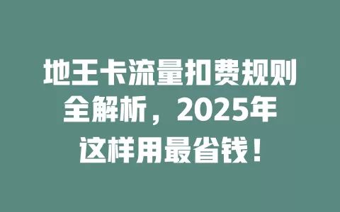 地王卡流量扣费规则全解析，2025年这样用最省钱！