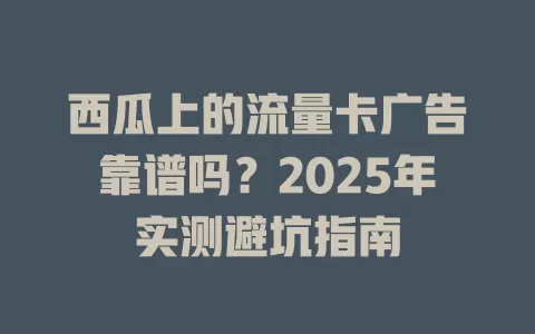 西瓜上的流量卡广告靠谱吗？2025年实测避坑指南