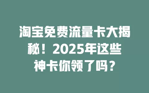 淘宝免费流量卡大揭秘！2025年这些神卡你领了吗？