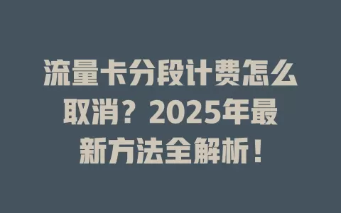 流量卡分段计费怎么取消？2025年最新方法全解析！