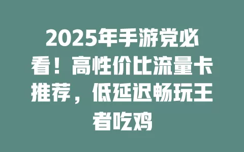 2025年手游党必看！高性价比流量卡推荐，低延迟畅玩王者吃鸡