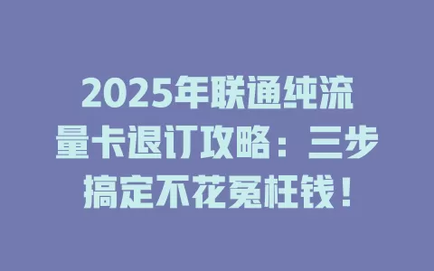 2025年联通纯流量卡退订攻略：三步搞定不花冤枉钱！