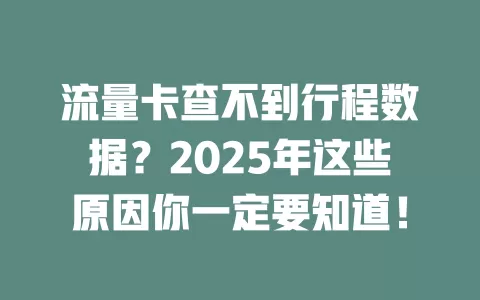 流量卡查不到行程数据？2025年这些原因你一定要知道！