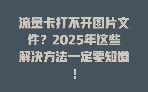 流量卡打不开图片文件？2025年这些解决方法一定要知道！