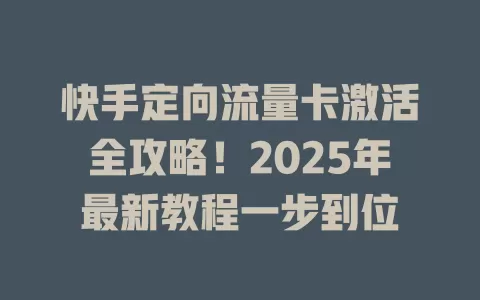 快手定向流量卡激活全攻略！2025年最新教程一步到位