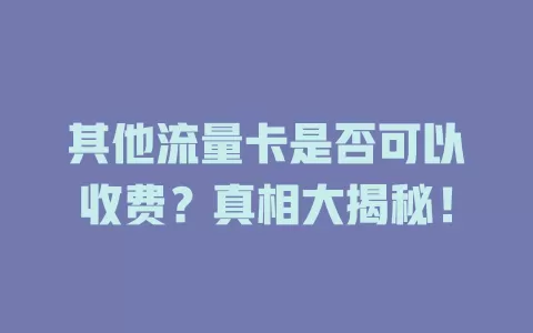 其他流量卡是否可以收费？真相大揭秘！