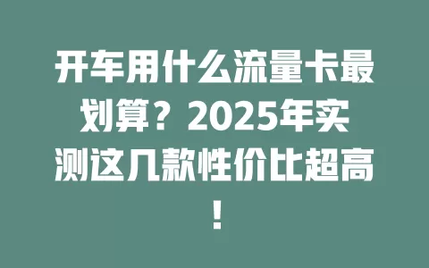 开车用什么流量卡最划算？2025年实测这几款性价比超高！