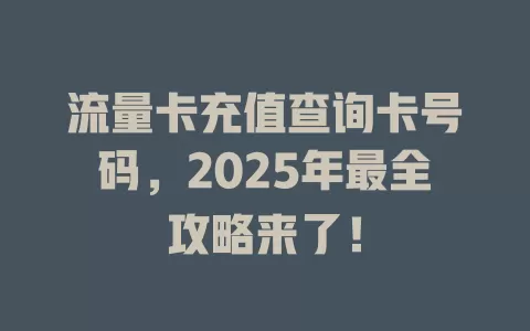 流量卡充值查询卡号码，2025年最全攻略来了！