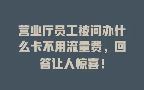营业厅员工被问办什么卡不用流量费，回答让人惊喜！