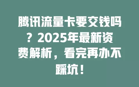 腾讯流量卡要交钱吗？2025年最新资费解析，看完再办不踩坑！