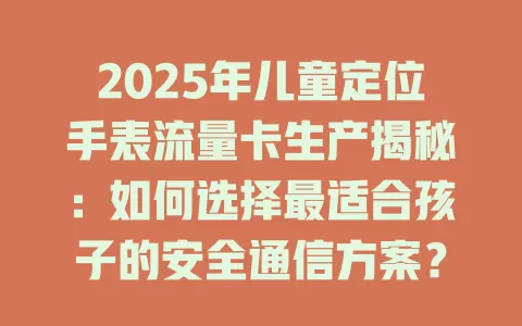 2025年儿童定位手表流量卡生产揭秘：如何选择最适合孩子的安全通信方案？