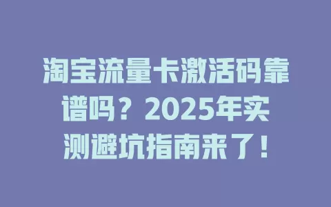 淘宝流量卡激活码靠谱吗？2025年实测避坑指南来了！