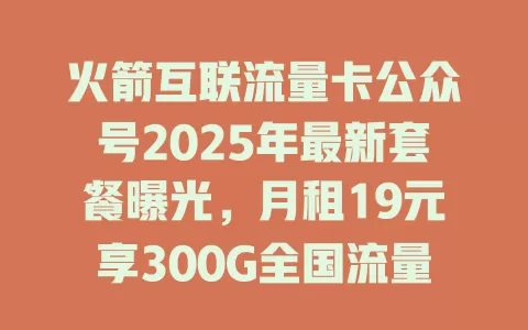 火箭互联流量卡公众号2025年最新套餐曝光，月租19元享300G全国流量！