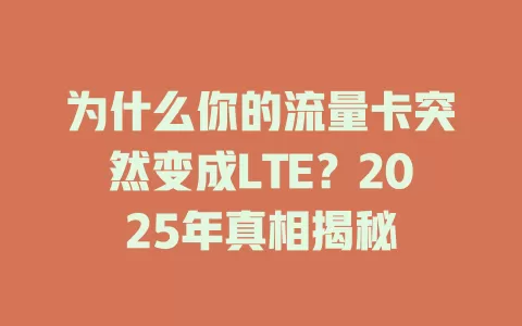 为什么你的流量卡突然变成LTE？2025年真相揭秘