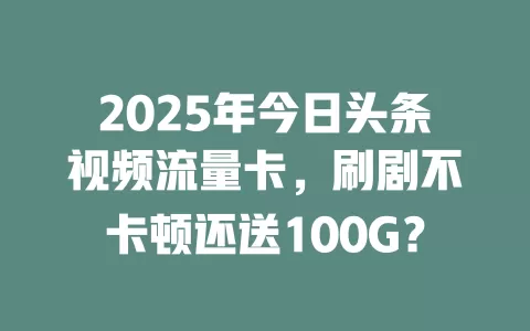 2025年今日头条视频流量卡，刷剧不卡顿还送100G？