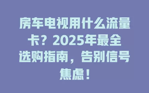 房车电视用什么流量卡？2025年最全选购指南，告别信号焦虑！