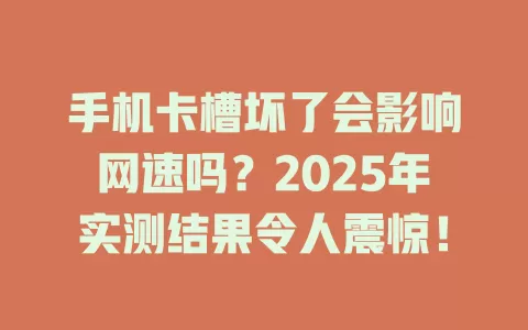 手机卡槽坏了会影响网速吗？2025年实测结果令人震惊！