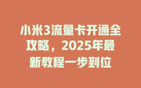 小米3流量卡开通全攻略，2025年最新教程一步到位