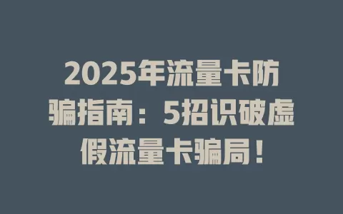 2025年流量卡防骗指南：5招识破虚假流量卡骗局！