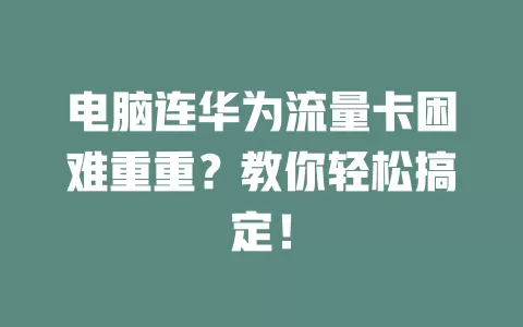 电脑连华为流量卡困难重重？教你轻松搞定！