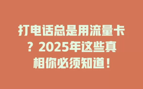 打电话总是用流量卡？2025年这些真相你必须知道！