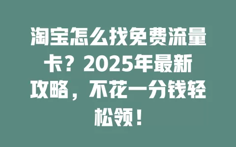 淘宝怎么找免费流量卡？2025年最新攻略，不花一分钱轻松领！