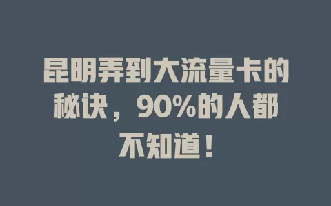 昆明弄到大流量卡的秘诀，90%的人都不知道！