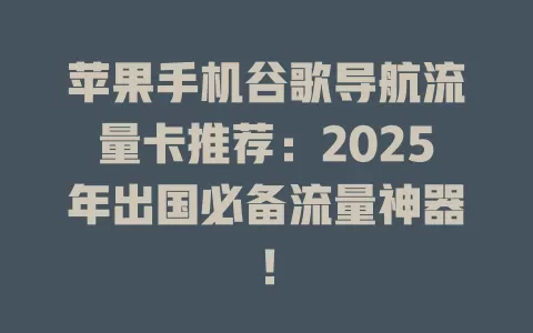 苹果手机谷歌导航流量卡推荐：2025年出国必备流量神器！