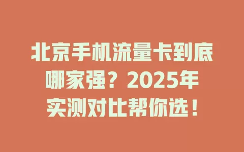 北京手机流量卡到底哪家强？2025年实测对比帮你选！