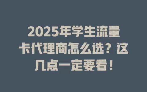 2025年学生流量卡代理商怎么选？这几点一定要看！