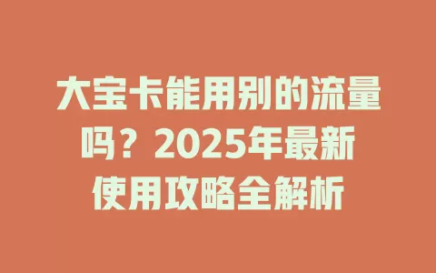 大宝卡能用别的流量吗？2025年最新使用攻略全解析
