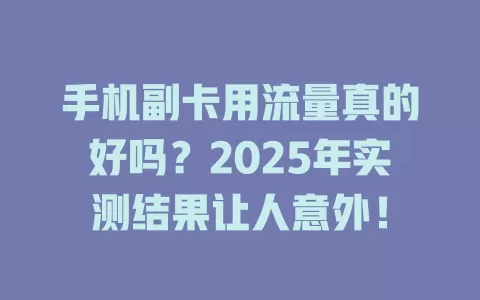 手机副卡用流量真的好吗？2025年实测结果让人意外！