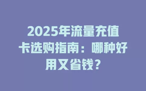 2025年流量充值卡选购指南：哪种好用又省钱？