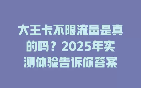 大王卡不限流量是真的吗？2025年实测体验告诉你答案