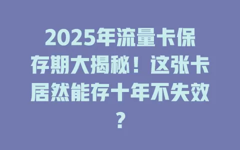 2025年流量卡保存期大揭秘！这张卡居然能存十年不失效？