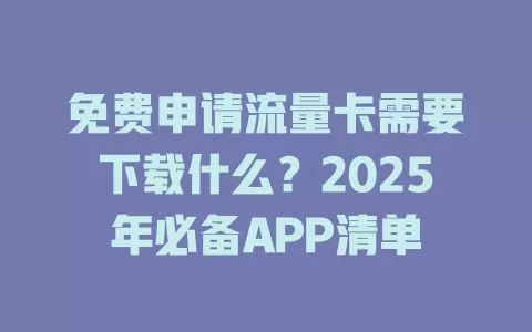 免费申请流量卡需要下载什么？2025年必备APP清单