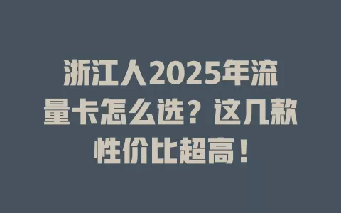 浙江人2025年流量卡怎么选？这几款性价比超高！
