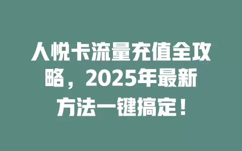 人悦卡流量充值全攻略，2025年最新方法一键搞定！