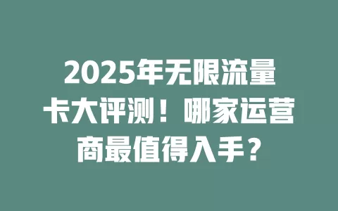 2025年无限流量卡大评测！哪家运营商最值得入手？