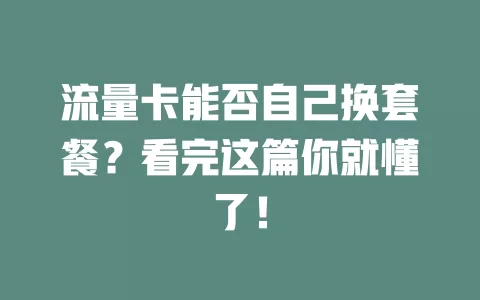 流量卡能否自己换套餐？看完这篇你就懂了！