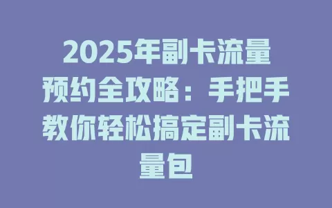 2025年副卡流量预约全攻略：手把手教你轻松搞定副卡流量包